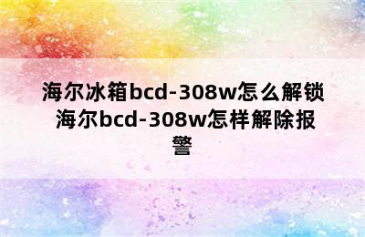 海尔冰箱bcd-308w怎么解锁 海尔bcd-308w怎样解除报警